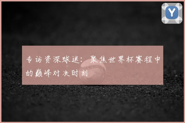 专访资深球迷：聚焦世界杯赛程中的巅峰对决时刻