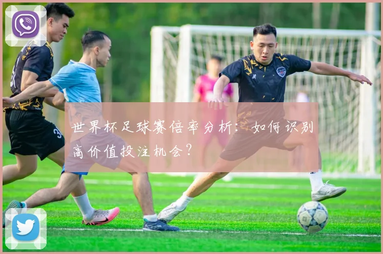 世界杯足球赛倍率分析：如何识别高价值投注机会？