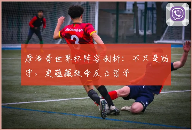 摩洛哥世界杯阵容剖析：不只是防守，更蕴藏致命反击哲学