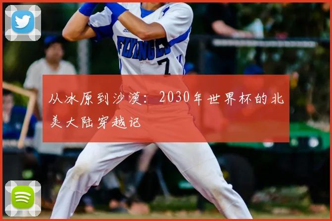 从冰原到沙漠：2030年世界杯的北美大陆穿越记