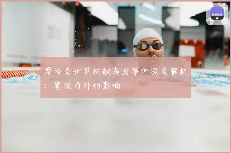 摩洛哥世界杯献乌龙事件深度解析：赛场内外的影响