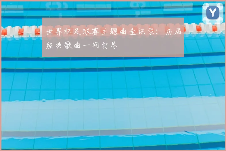 世界杯足球赛主题曲全记录：历届经典歌曲一网打尽