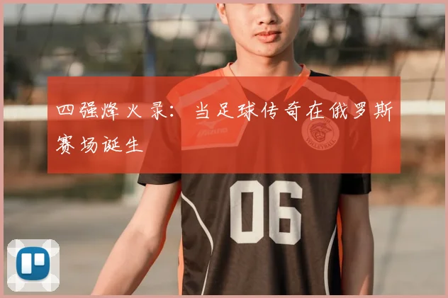 四强烽火录：当足球传奇在俄罗斯赛场诞生
