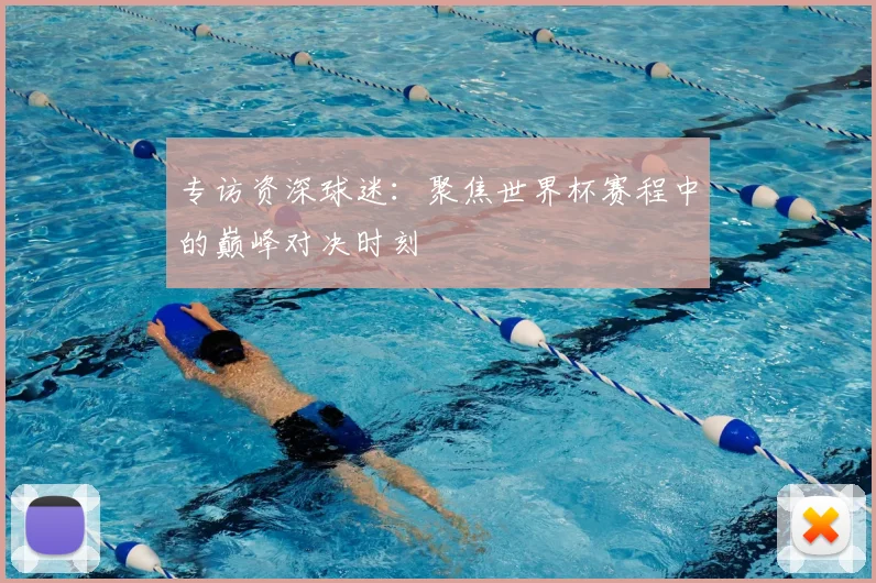 专访资深球迷：聚焦世界杯赛程中的巅峰对决时刻