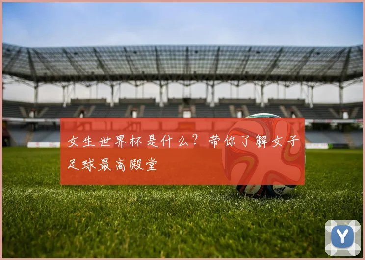 女生世界杯是什么？带你了解女子足球最高殿堂