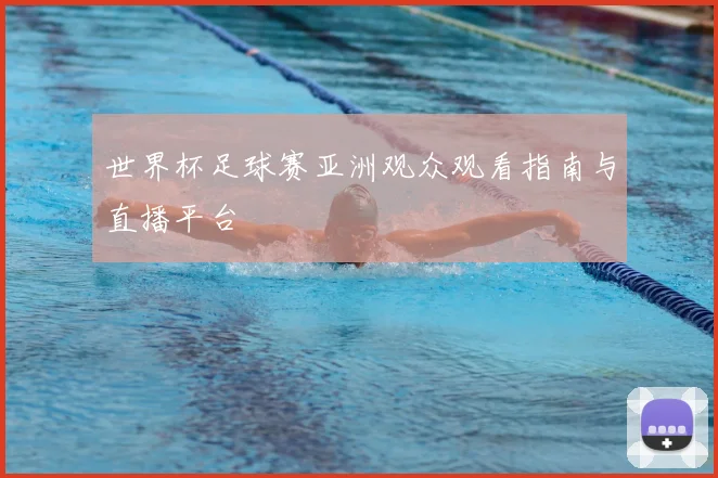 世界杯足球赛亚洲观众观看指南与直播平台