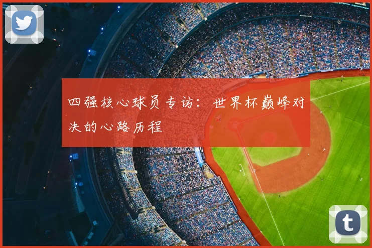 四强核心球员专访：世界杯巅峰对决的心路历程