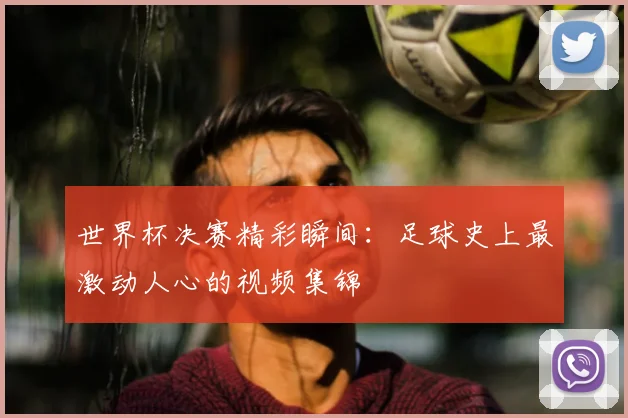 世界杯决赛精彩瞬间:足球史上最激动人心的视频集锦
