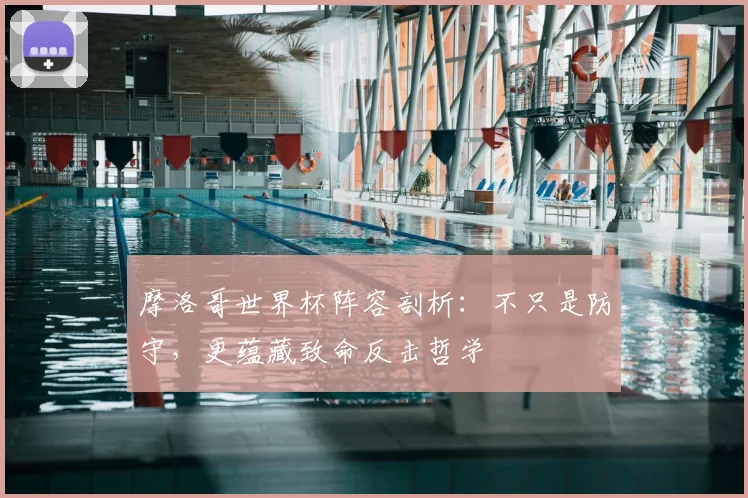 摩洛哥世界杯阵容剖析：不只是防守，更蕴藏致命反击哲学