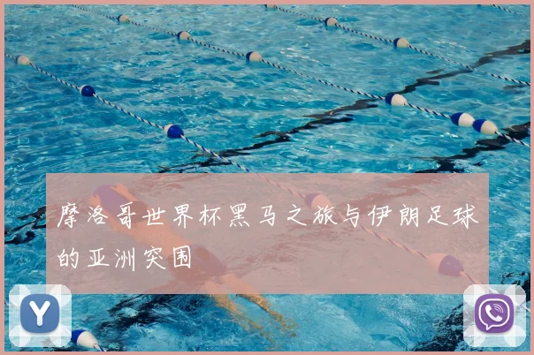摩洛哥世界杯黑马之旅与伊朗足球的亚洲突围