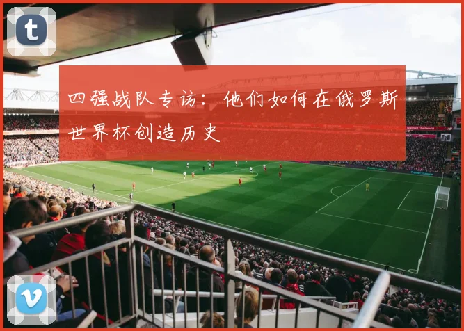 四强战队专访：他们如何在俄罗斯世界杯创造历史