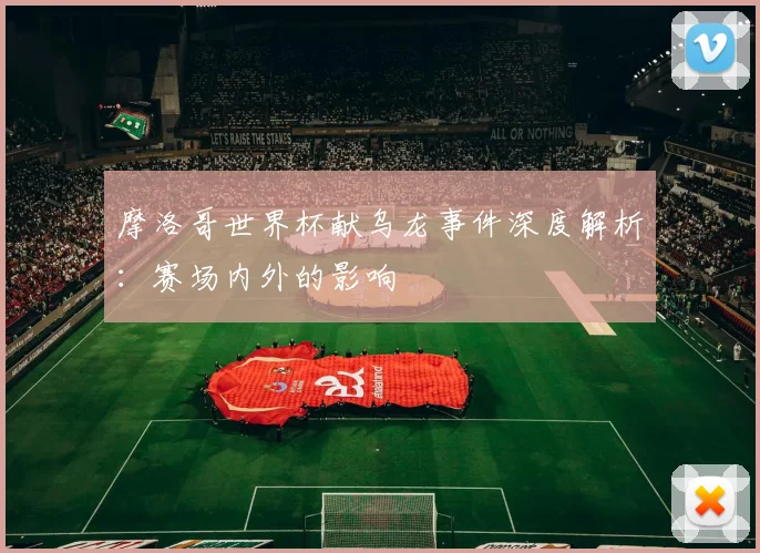 摩洛哥世界杯献乌龙事件深度解析：赛场内外的影响