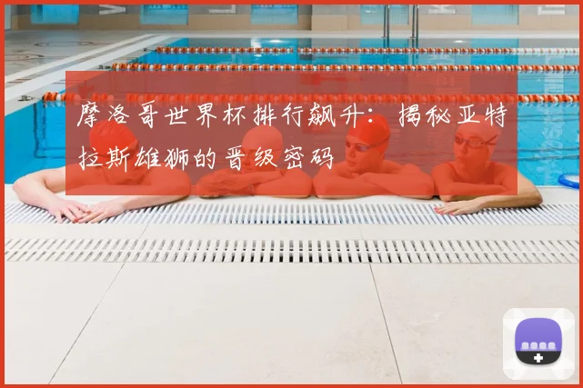 摩洛哥世界杯排行飙升：揭秘亚特拉斯雄狮的晋级密码