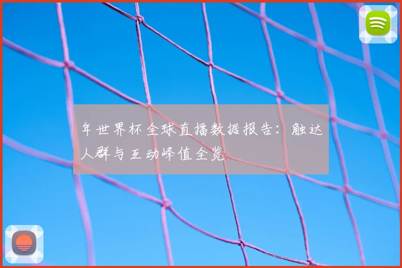 年世界杯全球直播数据报告：触达人群与互动峰值全览