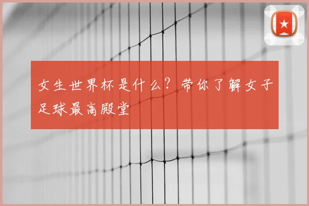 女生世界杯是什么？带你了解女子足球最高殿堂