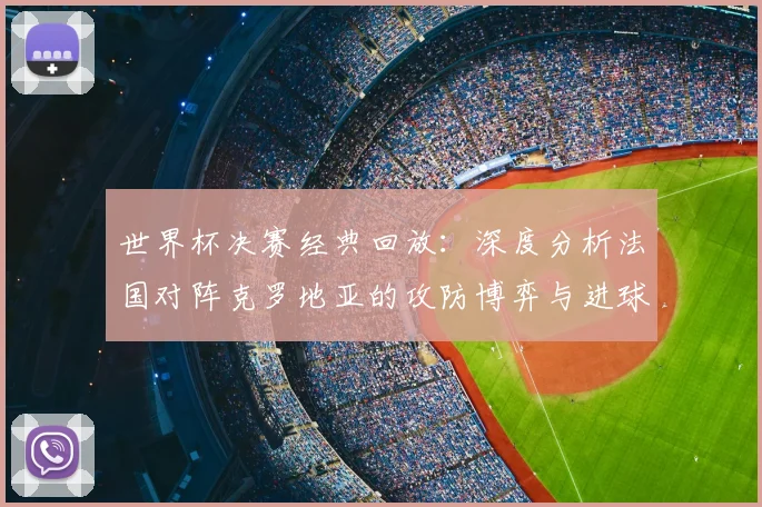 世界杯决赛经典回放：深度分析法国对阵克罗地亚的攻防博弈与进球瞬间