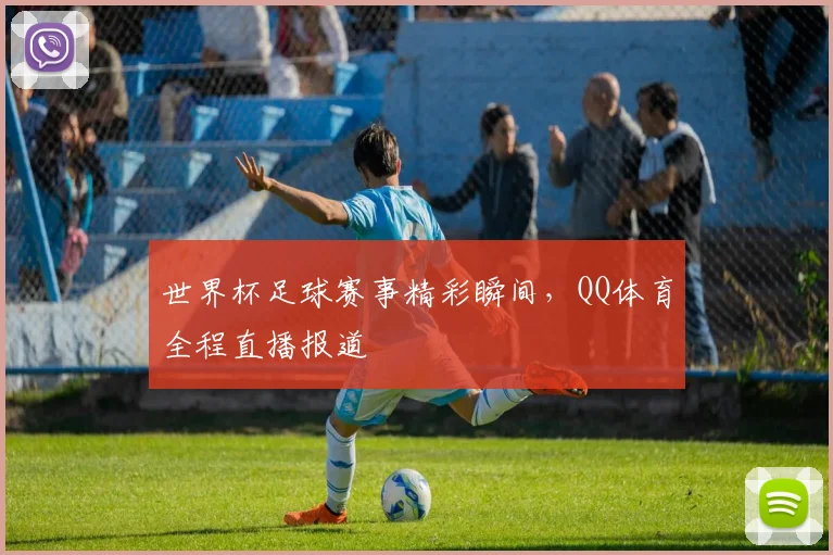 世界杯足球赛事精彩瞬间，QQ体育全程直播报道