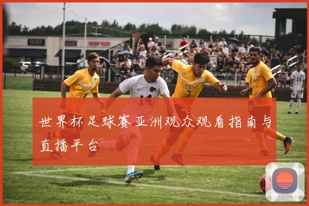 世界杯足球赛亚洲观众观看指南与直播平台