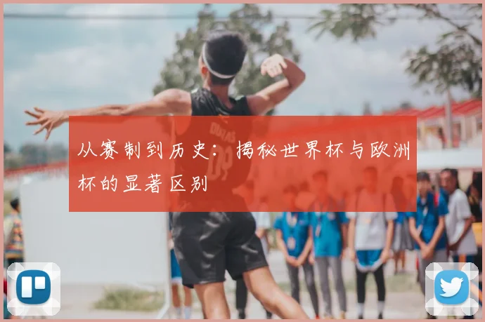 从赛制到历史：揭秘世界杯与欧洲杯的显著区别