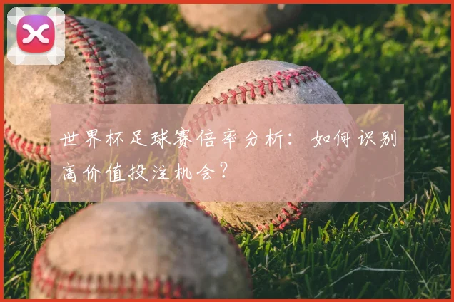 世界杯足球赛倍率分析：如何识别高价值投注机会？