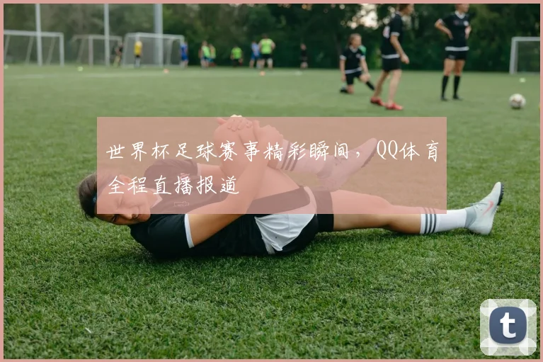 世界杯足球赛事精彩瞬间，QQ体育全程直播报道