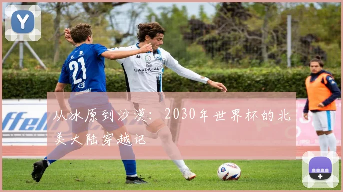 从冰原到沙漠：2030年世界杯的北美大陆穿越记