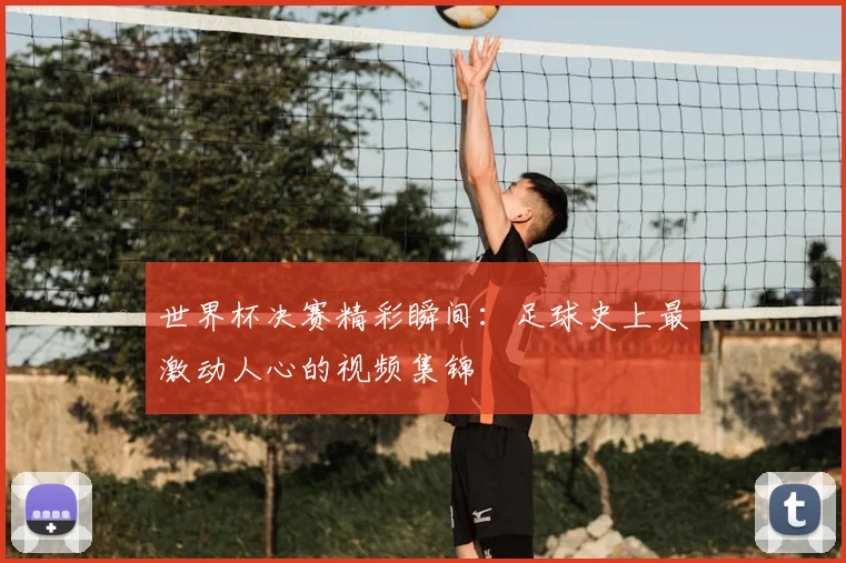 世界杯决赛精彩瞬间:足球史上最激动人心的视频集锦