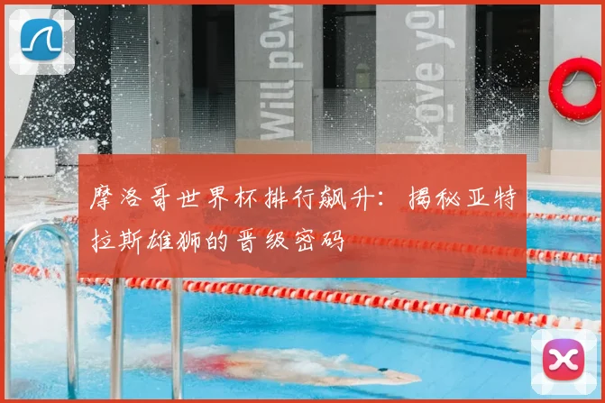 摩洛哥世界杯排行飙升：揭秘亚特拉斯雄狮的晋级密码