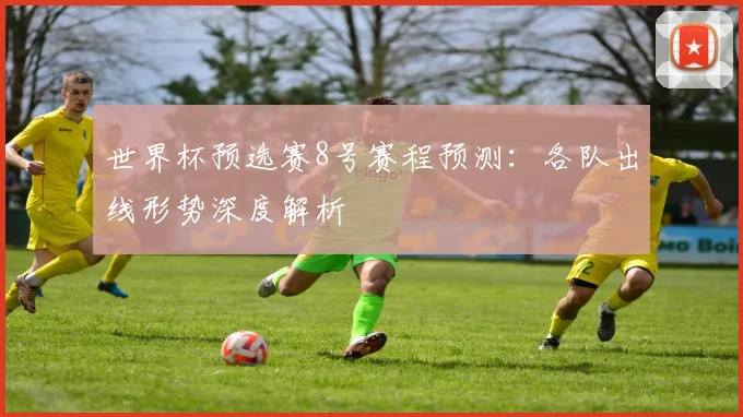 世界杯预选赛8号赛程预测：各队出线形势深度解析