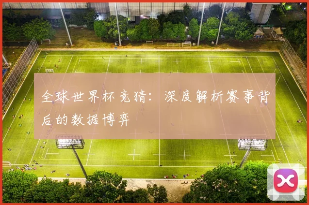 全球世界杯竞猜：深度解析赛事背后的数据博弈