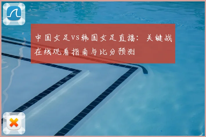 中国女足vs韩国女足直播：关键战在线观看指南与比分预测