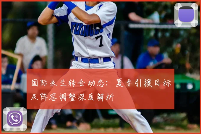 国际米兰转会动态:夏季引援目标及阵容调整深度解析