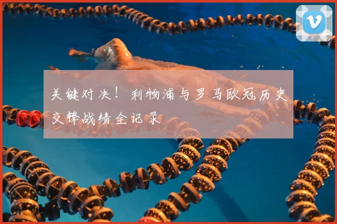 关键对决！利物浦与罗马欧冠历史交锋战绩全记录