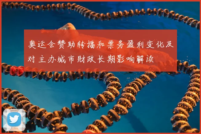 奥运会赞助转播和票务盈利变化及对主办城市财政长期影响解读