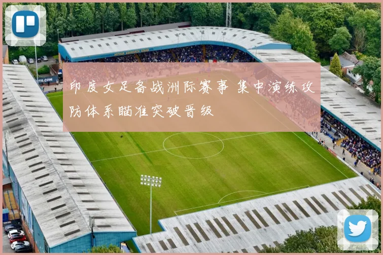 印度女足备战洲际赛事 集中演练攻防体系瞄准突破晋级