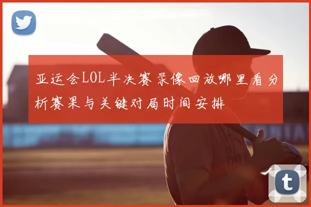 亚运会LOL半决赛录像回放哪里看分析赛果与关键对局时间安排