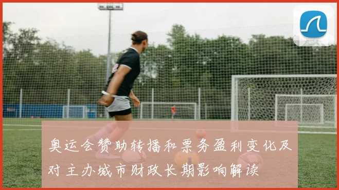 奥运会赞助转播和票务盈利变化及对主办城市财政长期影响解读