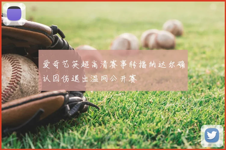 爱奇艺英超高清赛事转播纳达尔确认因伤退出温网公开赛