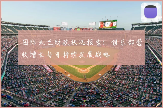 国际米兰财政状况报告：俱乐部营收增长与可持续发展战略