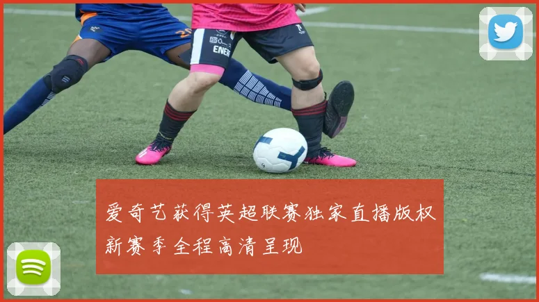 爱奇艺获得英超联赛独家直播版权新赛季全程高清呈现