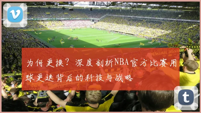 为何更换？深度剖析NBA官方比赛用球更迭背后的科技与战略