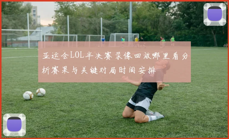 亚运会LOL半决赛录像回放哪里看分析赛果与关键对局时间安排