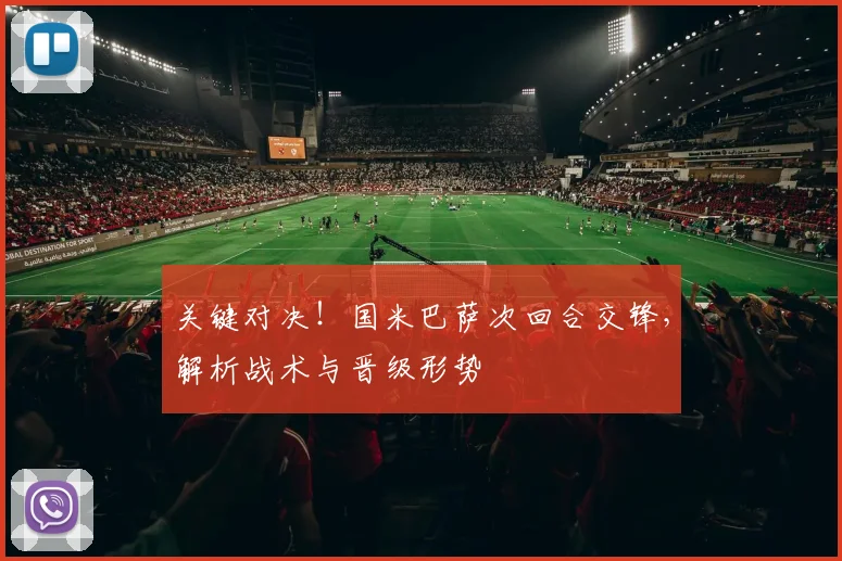 关键对决！国米巴萨次回合交锋，解析战术与晋级形势