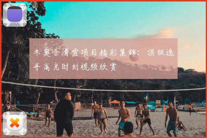 冬奥会滑雪项目精彩集锦：顶级选手高光时刻视频欣赏