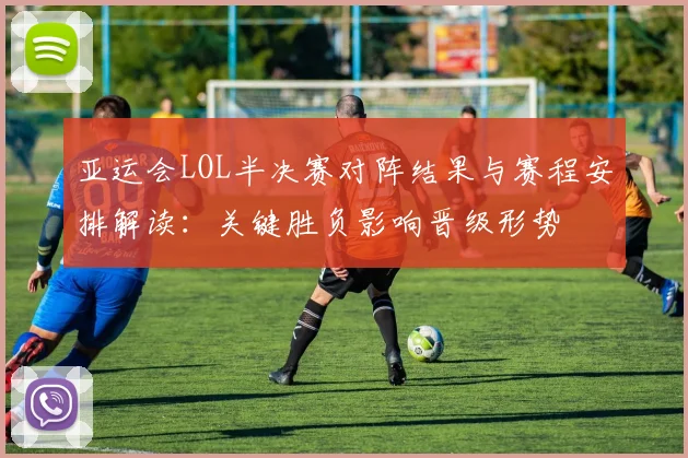 亚运会LOL半决赛对阵结果与赛程安排解读：关键胜负影响晋级形势