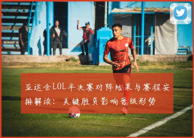 亚运会LOL半决赛对阵结果与赛程安排解读：关键胜负影响晋级形势